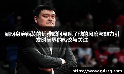 姚明身穿西装的优雅瞬间展现了他的风度与魅力引发时尚界的热议与关注
