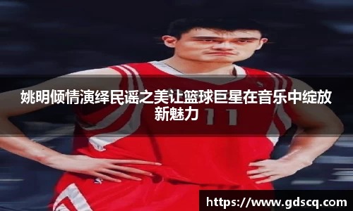 姚明倾情演绎民谣之美让篮球巨星在音乐中绽放新魅力