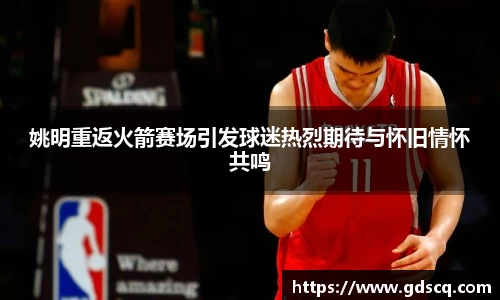 姚明重返火箭赛场引发球迷热烈期待与怀旧情怀共鸣