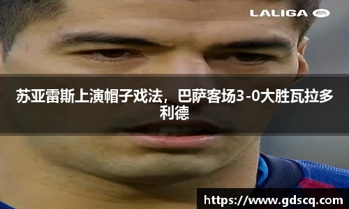 苏亚雷斯上演帽子戏法，巴萨客场3-0大胜瓦拉多利德