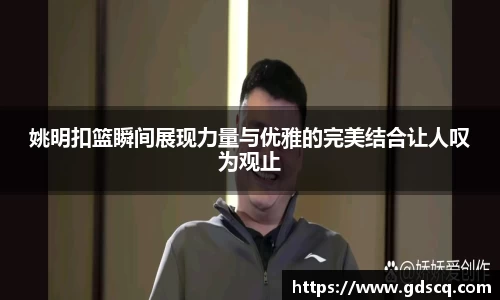 姚明扣篮瞬间展现力量与优雅的完美结合让人叹为观止