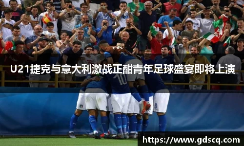 U21捷克与意大利激战正酣青年足球盛宴即将上演