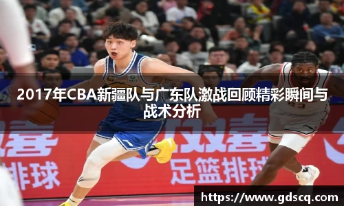 2017年CBA新疆队与广东队激战回顾精彩瞬间与战术分析
