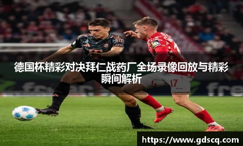 德国杯精彩对决拜仁战药厂全场录像回放与精彩瞬间解析