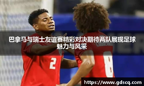 巴拿马与瑞士友谊赛精彩对决期待两队展现足球魅力与风采