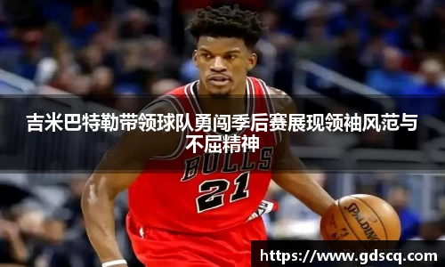 吉米巴特勒带领球队勇闯季后赛展现领袖风范与不屈精神