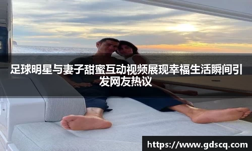 足球明星与妻子甜蜜互动视频展现幸福生活瞬间引发网友热议